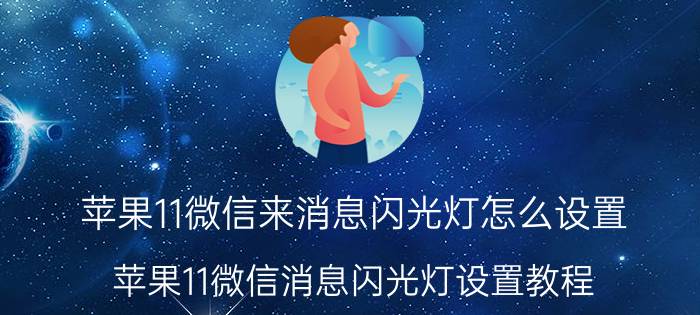 苹果11微信来消息闪光灯怎么设置 苹果11微信消息闪光灯设置教程